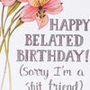 Happy Belated Birthday (sorry I&#39;m a shit friend) Card